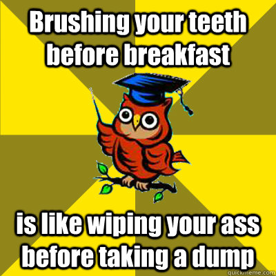 Brushing your teeth before breakfast is like wiping your ass before taking a dump  Observational Owl