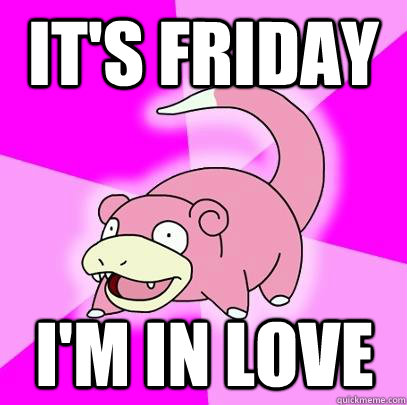 it's friday i'm in love  Slowpoke