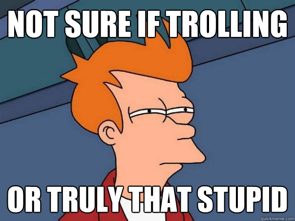 not sure if trolling or truly that stupid - not sure if trolling or truly that stupid  Futurama Fry