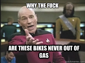 why the fuck are these bikes never out of gas  Annoyed Picard