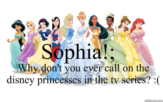 Sophia!; Why don't you ever call on the disney princesses in the tv series? :(  disney princesses