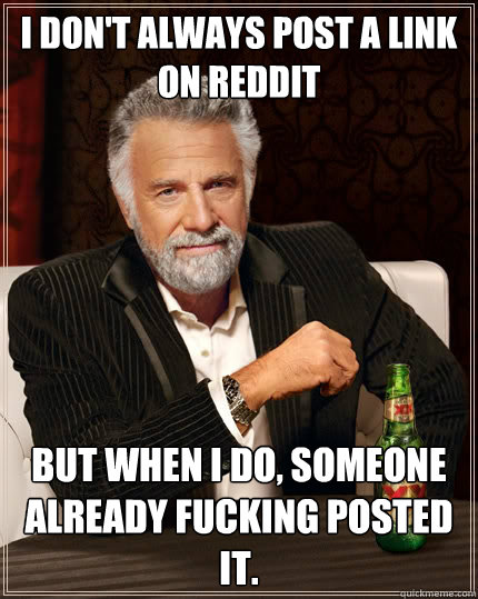 I don't always post a link on reddit But when i do, someone already fucking posted it. - I don't always post a link on reddit But when i do, someone already fucking posted it.  The Most Interesting Man In The World