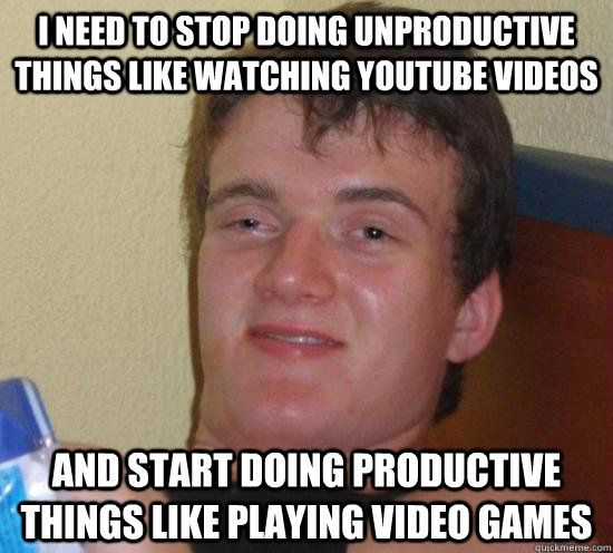 I need to stop doing unproductive things like watching youtube videos and start doing productive things like playing video games - I need to stop doing unproductive things like watching youtube videos and start doing productive things like playing video games  Really High Guy