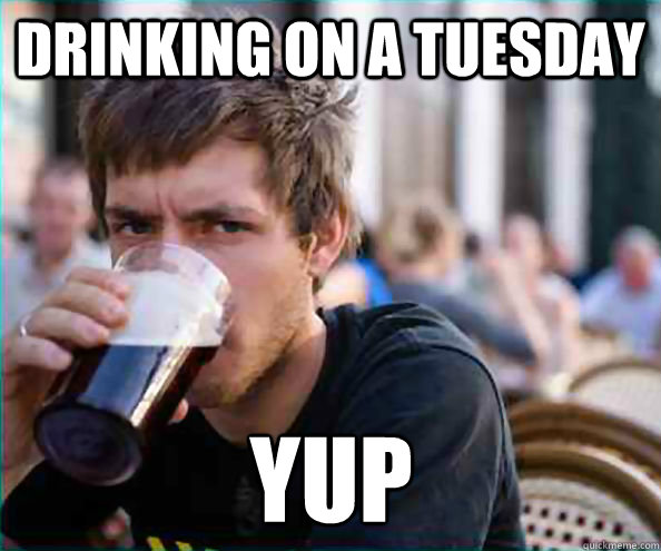 drinking on a Tuesday yup  Lazy College Senior