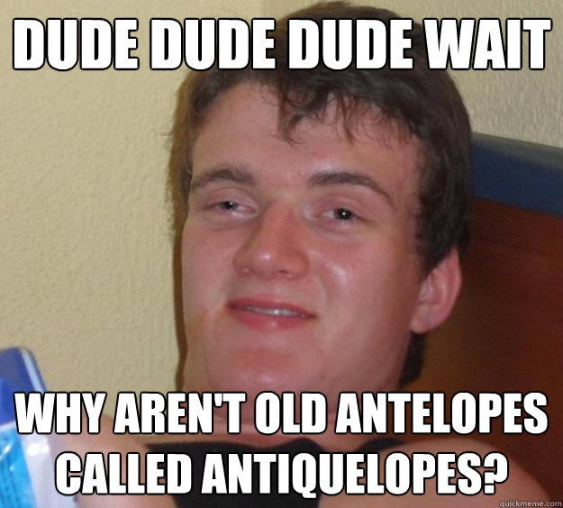 Dude DUDE DUDE WAIT Why AREN't Old antelopes called antiquelopes?  10 Guy