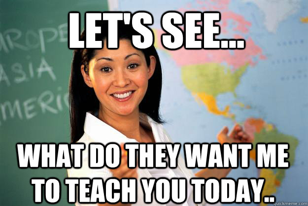 Let's see... what do they want me to teach you today.. - Let's see... what do they want me to teach you today..  Unhelpful High School Teacher