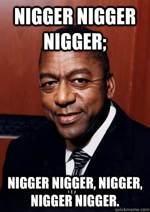 NIGGER NIGGER NIGGER; NIGGER NIGGER, NIGGER, NIGGER NIGGER.  