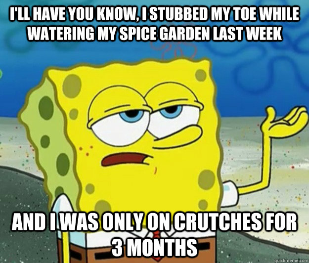 I'll have you know, I stubbed my toe while watering my spice garden last week  and I was only on crutches for 3 months  Tough Spongebob