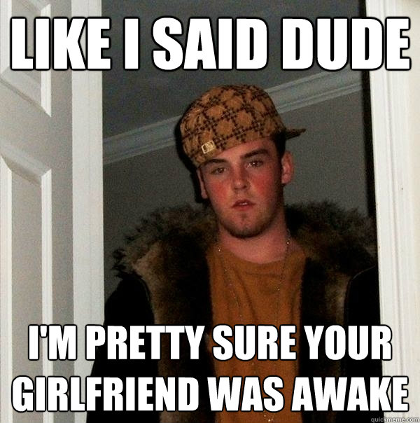 Like i said dude i'm pretty sure your girlfriend was awake  Scumbag Steve