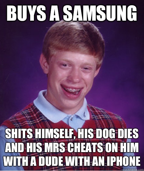 Buys a Samsung  shits himself, his dog dies and his mrs cheats on him with a dude with an iphone  Unlucky Brian