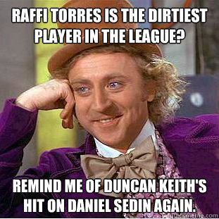 Raffi Torres is the dirtiest player in the league? Remind me of Duncan Keith's hit on Daniel Sedin again.  Condescending Wonka