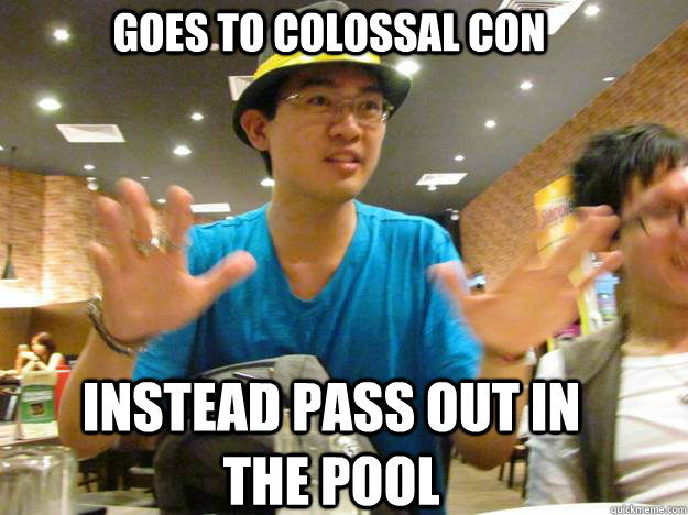 Goes to Colossal Con Instead pass out in the pool  