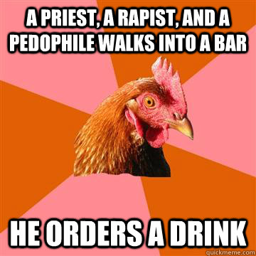 A priest, a rapist, and a pedophile walks into a bar he orders a drink  Anti-Joke Chicken