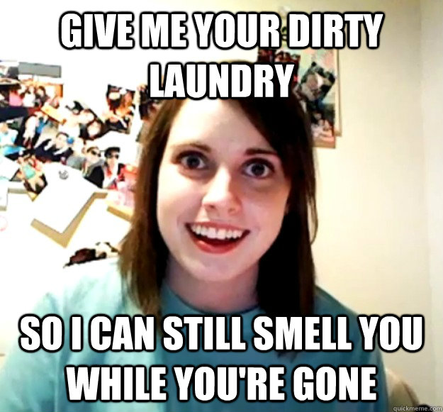 Give me your dirty laundry So I can still smell you while you're gone  Overly Attached Girlfriend