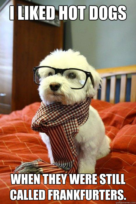 I liked hot dogs When they were still called frankfurters.  Hipster Dog