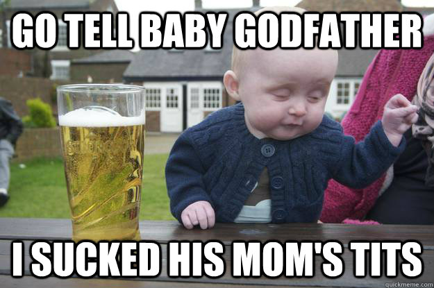 go tell baby godfather i sucked his mom's tits  drunk baby