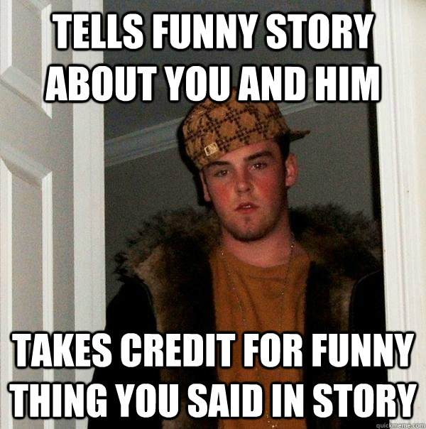 tells funny story about you and him takes credit for funny thing you said in story  Scumbag Steve