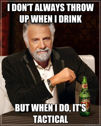 I don't always throw up when i drink but when I do, it's tactical - I don't always throw up when i drink but when I do, it's tactical  The Most Interesting Man In The World