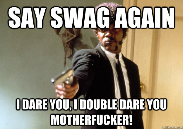 say swag again i dare you, i double dare you motherfucker! - say swag again i dare you, i double dare you motherfucker!  Samuel L Jackson