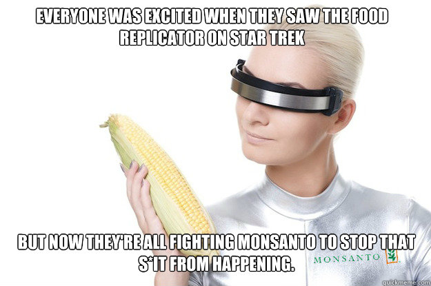 Everyone was excited When They Saw The food Replicator On Star Trek But now they're all fighting Monsanto to stop that s*it from happening. - Everyone was excited When They Saw The food Replicator On Star Trek But now they're all fighting Monsanto to stop that s*it from happening.  monsanto corn