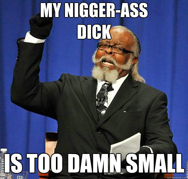 My nigger-ass 
dick Is too damn small - My nigger-ass 
dick Is too damn small  Jimmy McMillan