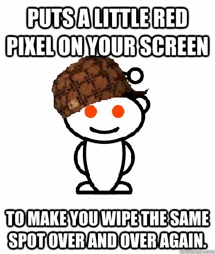 Puts a little red pixel on your screen to make you wipe the same spot over and over again.  Scumbag Reddit