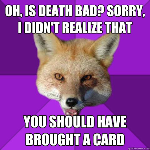 Oh, is death bad? Sorry, I didn't realize that You should have brought a card  Forensics