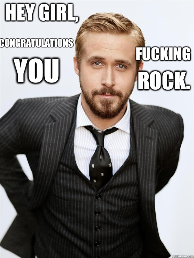 Hey girl, CONGRATULATIONS You Fucking ROCK. - Hey girl, CONGRATULATIONS You Fucking ROCK.  Feminist Ryan Gosling