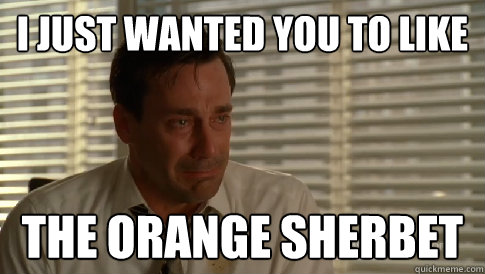 I just wanted you to like the orange sherbet - I just wanted you to like the orange sherbet  Sad Don Draper