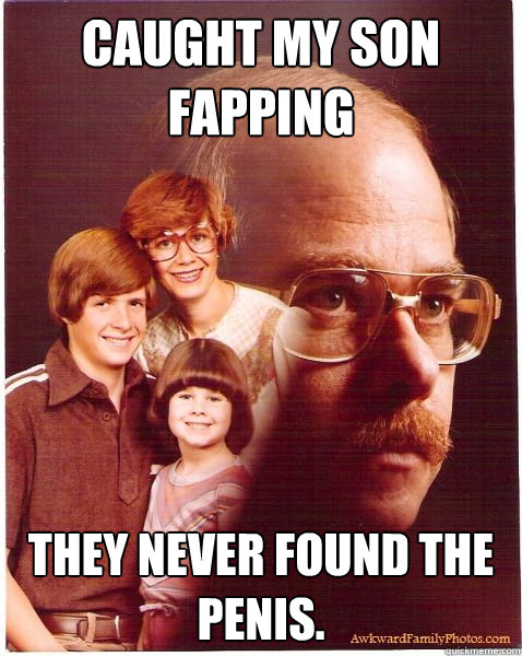 Caught my son fapping they never found the penis.  Vengeance Dad