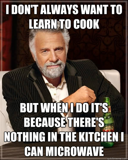 I don't always want to learn to cook But when I do it's because there's nothing in the kitchen i can microwave  The Most Interesting Man In The World