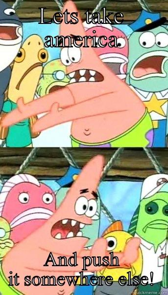 LETS TAKE AMERICA AND PUSH IT SOMEWHERE ELSE! Push it somewhere else Patrick