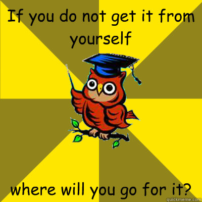 If you do not get it from yourself where will you go for it?
 - If you do not get it from yourself where will you go for it?
  Observational Owl