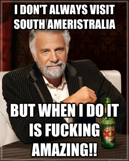 I don't always visit South Ameristralia but when I do It is fucking amazing!!  The Most Interesting Man In The World