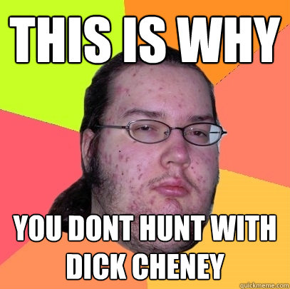 This is why you dont hunt with Dick Cheney  Butthurt Dweller