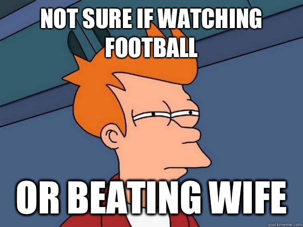 Not sure if watching football  Or Beating wife  Futurama Fry