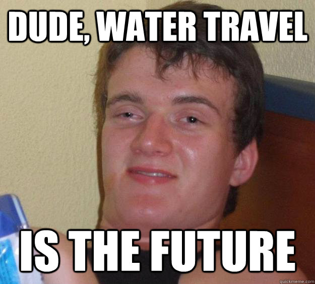 Dude, water travel is the future  10 Guy