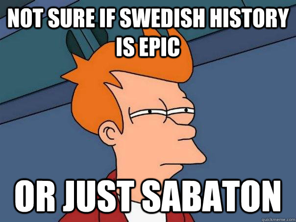 Not sure if Swedish history is epic Or just Sabaton - Not sure if Swedish history is epic Or just Sabaton  Futurama Fry