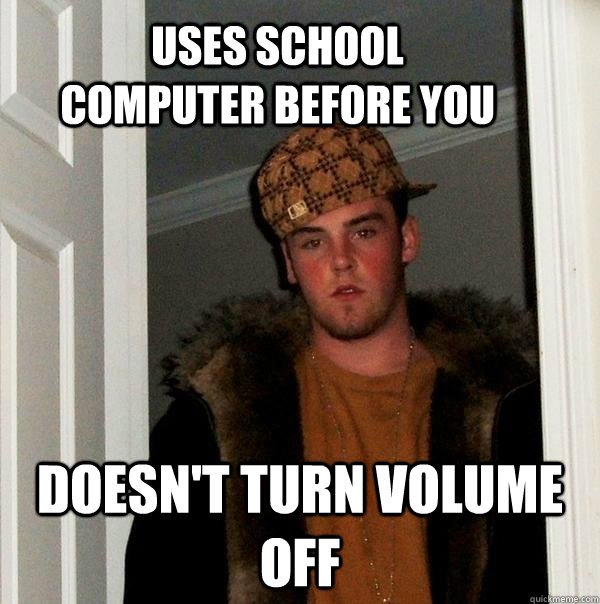 uses school computer before you doesn't turn volume off - uses school computer before you doesn't turn volume off  Scumbag Steve