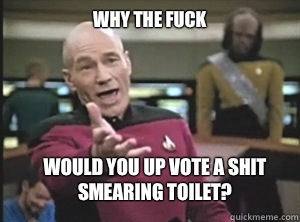 why the fuck Would you up vote a shit smearing toilet?  Annoyed Picard