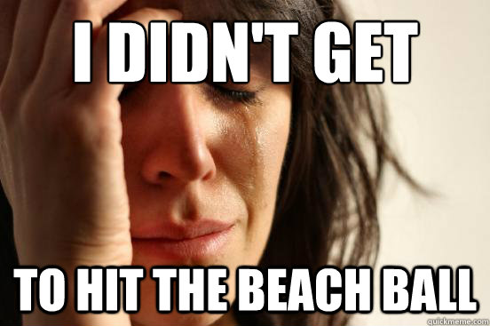 I DIDN'T GET TO HIT THE BEACH BALL - I DIDN'T GET TO HIT THE BEACH BALL  First World Problems