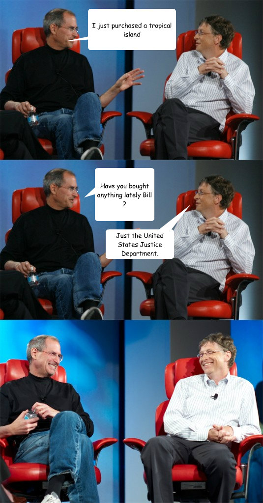 I just purchased a tropical island Have you bought anything lately Bill ? Just the United States Justice Department.  Steve Jobs vs Bill Gates