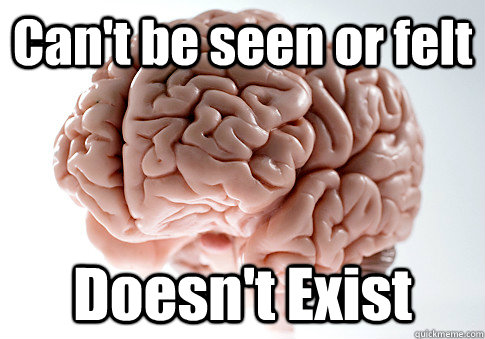 Can't be seen or felt Doesn't Exist   Scumbag Brain