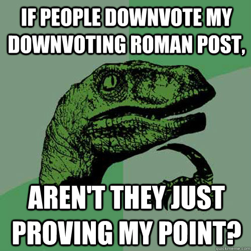 If people downvote my downvoting roman post, Aren't they just proving my point?  Philosoraptor