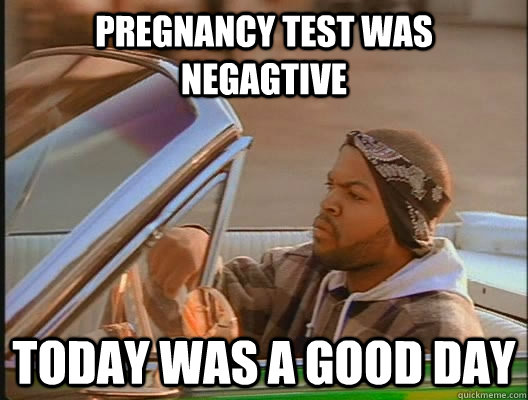 pregnancy test was negagtive Today was a good day  today was a good day