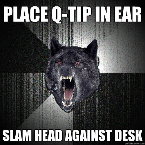 PLACE Q-TIP IN EAR SLAM HEAD AGAINST DESK - PLACE Q-TIP IN EAR SLAM HEAD AGAINST DESK  Insanity Wolf