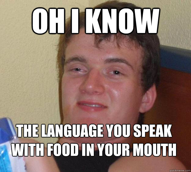 oh i know  The language you speak with food in your mouth
  10 Guy