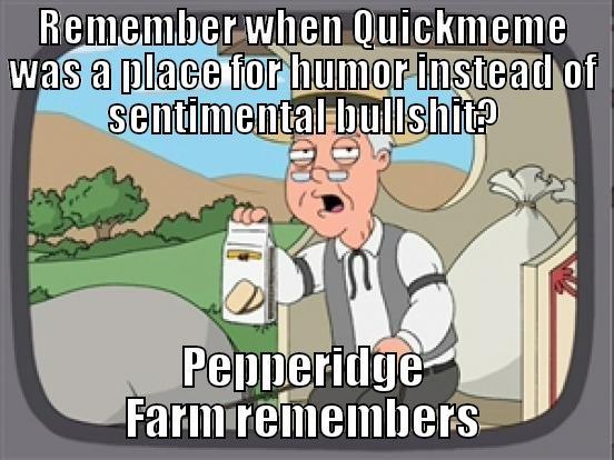 Go back to Facebook - REMEMBER WHEN QUICKMEME WAS A PLACE FOR HUMOR INSTEAD OF SENTIMENTAL BULLSHIT? PEPPERIDGE FARM REMEMBERS Misc