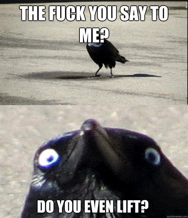 The fuck you say to me? Do you even lift?  Insanity Crow