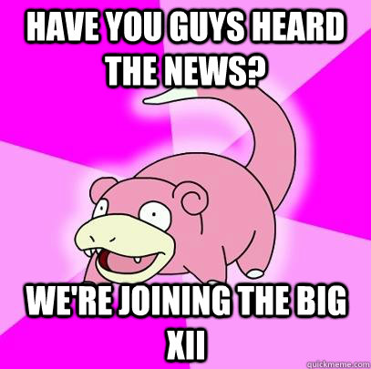 Have you guys heard the news? We're joining the Big XII - Have you guys heard the news? We're joining the Big XII  Slowpoke